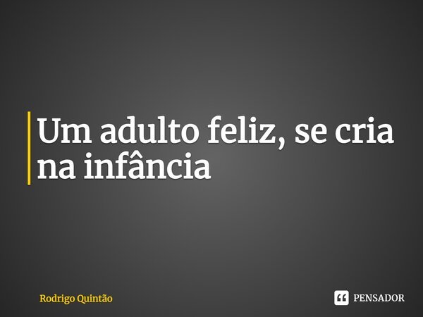 ⁠Um adulto feliz, se cria na infância... Frase de Rodrigo Quintão.