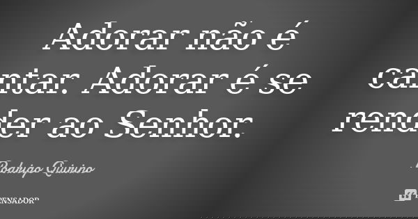 Adorar não é cantar. Adorar é se render ao Senhor.... Frase de Rodrigo Quirino.