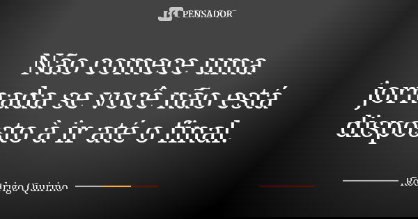 Não comece uma jornada se você não está disposto à ir até o final.... Frase de Rodrigo Quirino.