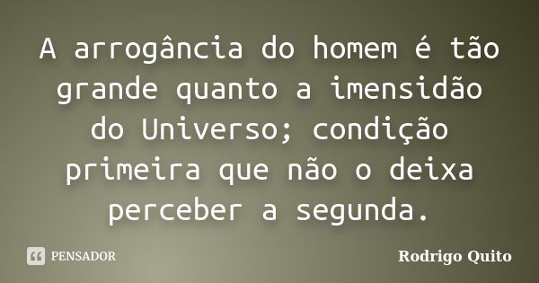 A arrogância do homem é tão grande quanto a imensidão do Universo; condição primeira que não o deixa perceber a segunda.... Frase de Rodrigo Quito.