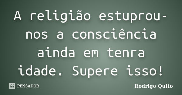 A religião estuprou-nos a consciência ainda em tenra idade. Supere isso!... Frase de Rodrigo Quito.