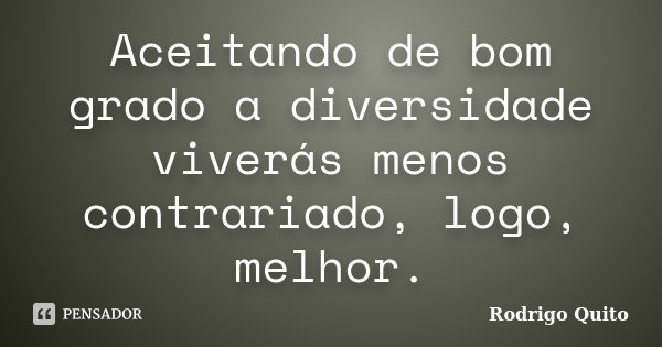 Aceitando de bom grado a diversidade viverás menos contrariado, logo, melhor.... Frase de Rodrigo Quito.