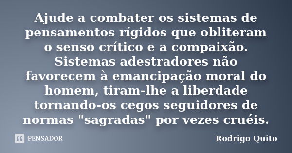 Ajude a combater os sistemas de pensamentos rígidos que obliteram o senso crítico e a compaixão. Sistemas adestradores não favorecem à emancipação moral do home... Frase de Rodrigo Quito.