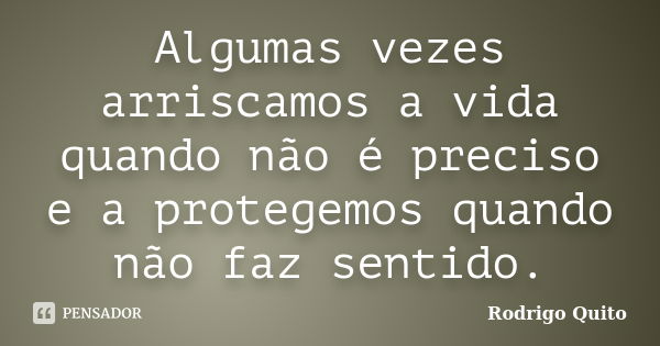 Algumas vezes arriscamos a vida quando não é preciso e a protegemos quando não faz sentido.... Frase de Rodrigo Quito.