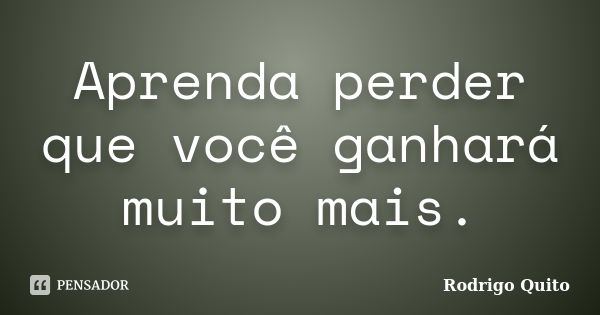 Aprenda perder que você ganhará muito mais.... Frase de Rodrigo Quito.