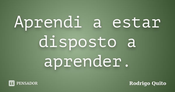 Aprendi a estar disposto a aprender.... Frase de Rodrigo Quito.