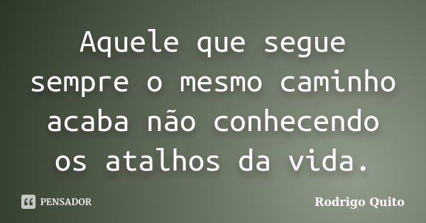 Aquele que segue sempre o mesmo caminho acaba não conhecendo os atalhos da vida.... Frase de Rodrigo Quito.