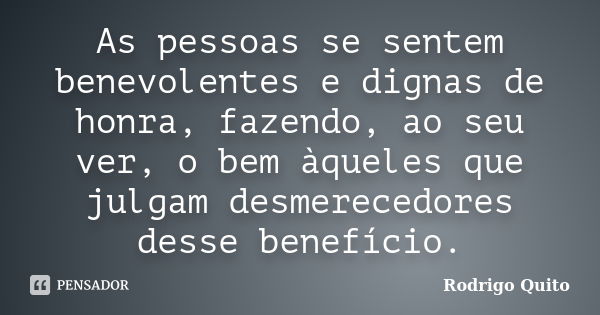 As pessoas se sentem benevolentes e dignas de honra, fazendo, ao seu ver, o bem àqueles que julgam desmerecedores desse benefício.... Frase de Rodrigo Quito.