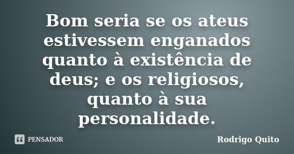 Bom seria se os ateus estivessem enganados quanto à existência de deus; e os religiosos, quanto à sua personalidade.... Frase de Rodrigo Quito.