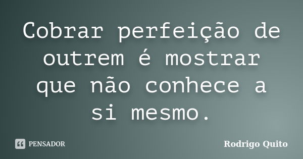 Cobrar perfeição de outrem é mostrar que não conhece a si mesmo.... Frase de Rodrigo Quito.