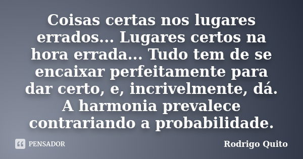 Coisas certas nos lugares errados... Lugares certos na hora errada... Tudo tem de se encaixar perfeitamente para dar certo, e, incrivelmente, dá. A harmonia pre... Frase de Rodrigo Quito.