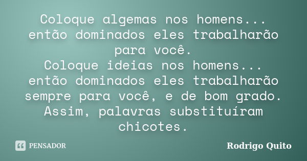 Coloque algemas nos homens... então dominados eles trabalharão para você. Coloque ideias nos homens... então dominados eles trabalharão sempre para você, e de b... Frase de Rodrigo Quito.