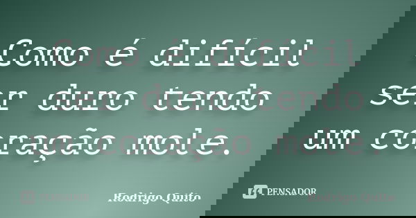 Como é difícil ser duro tendo um coração mole.... Frase de Rodrigo Quito.