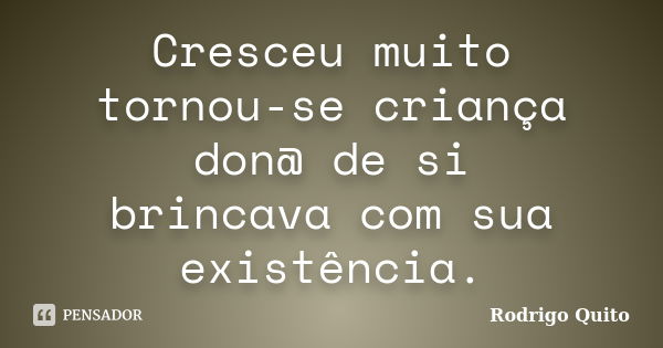 Cresceu muito tornou-se criança don@ de si brincava com sua existência.... Frase de Rodrigo Quito.