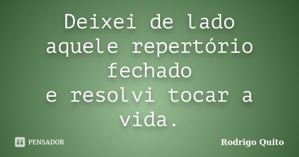 Deixei de lado aquele repertório fechado e resolvi tocar a vida.... Frase de Rodrigo Quito.