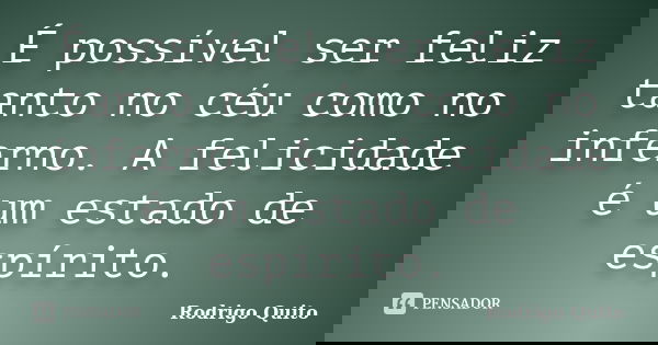É possível ser feliz tanto no céu como no inferno. A felicidade é um estado de espírito.... Frase de Rodrigo Quito.