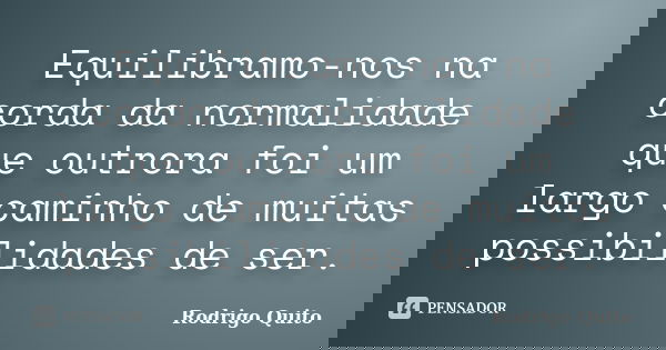 Equilibramo-nos na corda da normalidade que outrora foi um largo caminho de muitas possibilidades de ser.... Frase de Rodrigo Quito.
