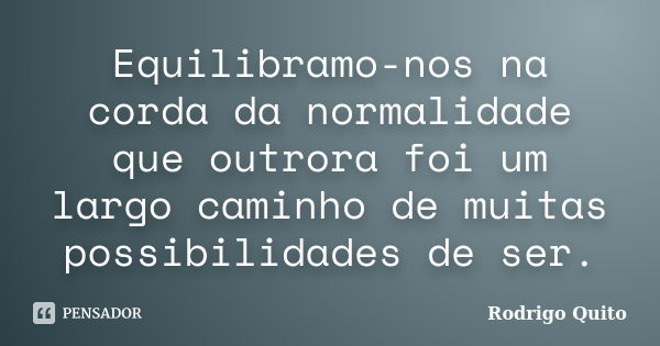 Equilibramo-nos na corda da normalidade que outrora foi um largo caminho de muitas possibilidades de ser.... Frase de Rodrigo Quito.