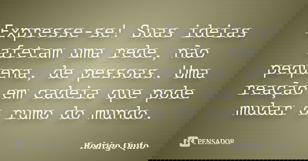 Expresse-se! Suas ideias afetam uma rede, não pequena, de pessoas. Uma reação em cadeia que pode mudar o rumo do mundo.... Frase de Rodrigo Quito.