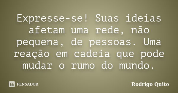 Expresse-se! Suas ideias afetam uma rede, não pequena, de pessoas. Uma reação em cadeia que pode mudar o rumo do mundo.... Frase de Rodrigo Quito.