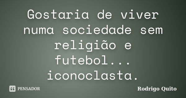 Gostaria de viver numa sociedade sem religião e futebol... iconoclasta.... Frase de Rodrigo Quito.