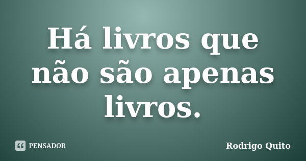 Há livros que não são apenas livros.... Frase de Rodrigo Quito.