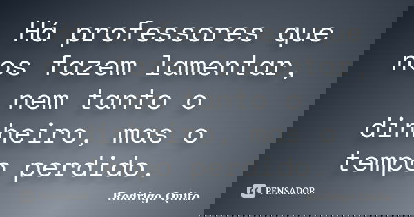 Há professores que nos fazem lamentar, nem tanto o dinheiro, mas o tempo perdido.... Frase de Rodrigo Quito.