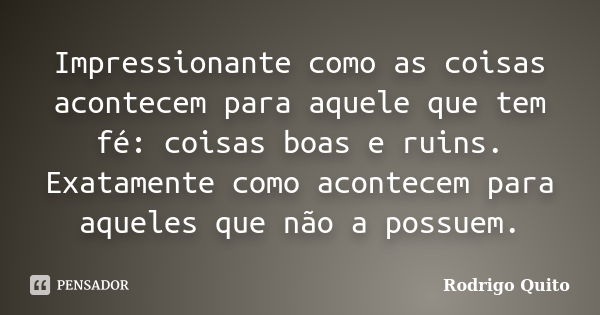 Impressionante como as coisas acontecem para aquele que tem fé: coisas boas e ruins. Exatamente como acontecem para aqueles que não a possuem.... Frase de Rodrigo Quito.