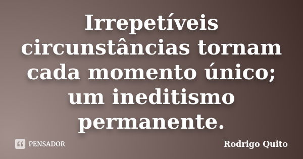 Irrepetíveis circunstâncias tornam cada momento único; um ineditismo permanente.... Frase de Rodrigo Quito.