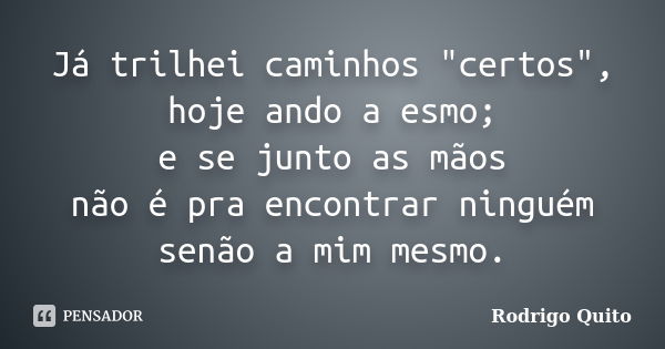 Já trilhei caminhos "certos", hoje ando a esmo; e se junto as mãos não é pra encontrar ninguém senão a mim mesmo.... Frase de Rodrigo Quito.