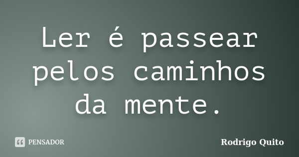 Ler é passear pelos caminhos da mente.... Frase de Rodrigo Quito.