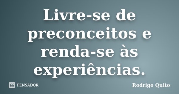 Livre-se de preconceitos e renda-se às experiências.... Frase de Rodrigo Quito.