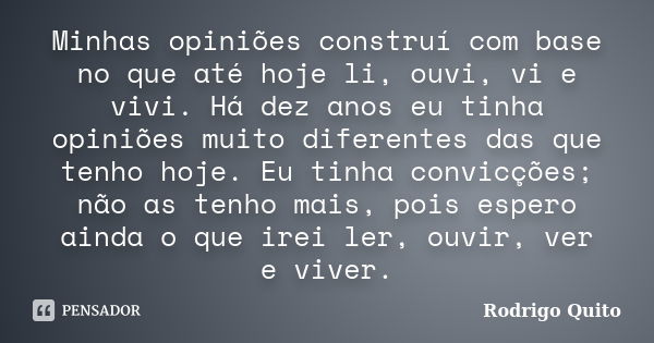 Minhas opiniões construí com base no que até hoje li, ouvi, vi e vivi. Há dez anos eu tinha opiniões muito diferentes das que tenho hoje. Eu tinha convicções; n... Frase de Rodrigo Quito.