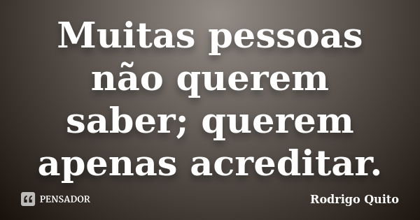 Muitas pessoas não querem saber; querem apenas acreditar.... Frase de Rodrigo Quito.