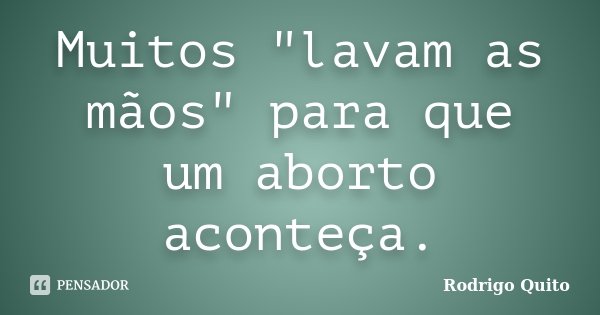 Muitos "lavam as mãos" para que um aborto aconteça.... Frase de Rodrigo Quito.