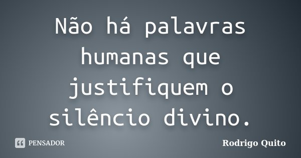 Não há palavras humanas que justifiquem o silêncio divino.... Frase de Rodrigo Quito.