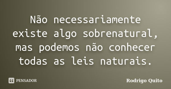 Não necessariamente existe algo sobrenatural, mas podemos não conhecer todas as leis naturais.... Frase de Rodrigo Quito.