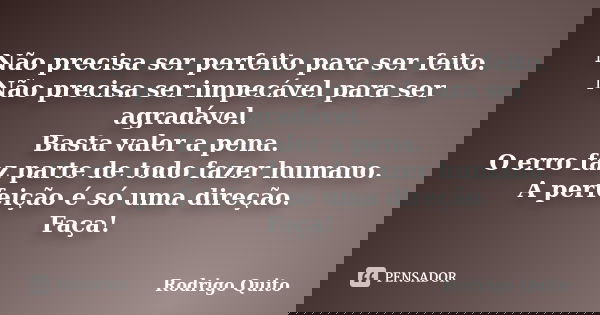 Não precisa ser perfeito para ser feito. Não precisa ser impecável para ser agradável. Basta valer a pena. O erro faz parte de todo fazer humano. A perfeição é ... Frase de Rodrigo Quito.