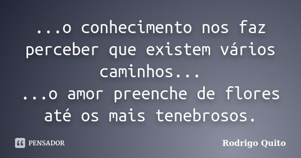 ...o conhecimento nos faz perceber que existem vários caminhos... ...o amor preenche de flores até os mais tenebrosos.... Frase de Rodrigo Quito.