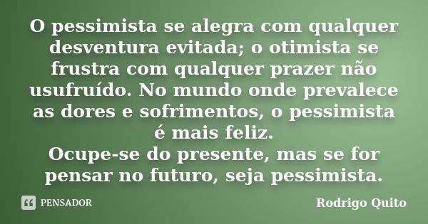 O pessimista se alegra com qualquer desventura evitada; o otimista se frustra com qualquer prazer não usufruído. No mundo onde prevalece as dores e sofrimentos,... Frase de Rodrigo Quito.