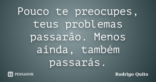 Pouco te preocupes, teus problemas passarão. Menos ainda, também passarás.... Frase de Rodrigo Quito.