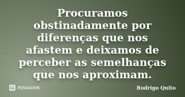 Procuramos obstinadamente por diferenças que nos afastem e deixamos de perceber as semelhanças que nos aproximam.... Frase de Rodrigo Quito.