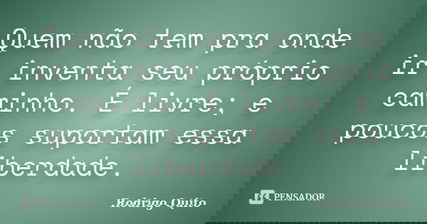 Quem não tem pra onde ir inventa seu próprio caminho. É livre; e poucos suportam essa liberdade.... Frase de Rodrigo Quito.