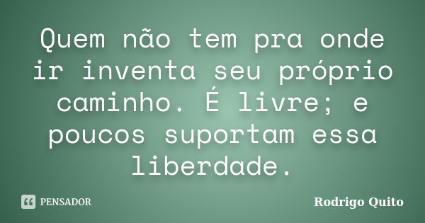 Quem não tem pra onde ir inventa seu próprio caminho. É livre; e poucos suportam essa liberdade.... Frase de Rodrigo Quito.