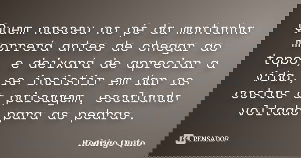 Quem nasceu no pé da montanha morrerá antes de chegar ao topo, e deixará de apreciar a vida, se insistir em dar as costas à paisagem, escalando voltado para as ... Frase de Rodrigo Quito.