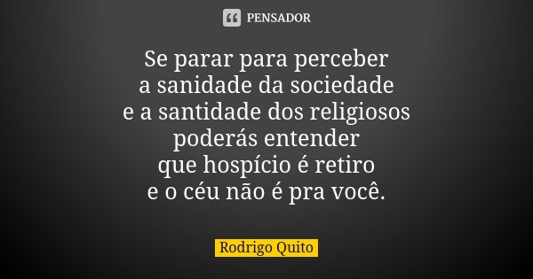 Se parar para perceber a sanidade da sociedade e a santidade dos religiosos poderás entender que hospício é retiro e o céu não é pra você.... Frase de Rodrigo Quito.