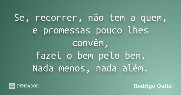 Se, recorrer, não tem a quem, e promessas pouco lhes convêm, fazei o bem pelo bem. Nada menos, nada além.... Frase de Rodrigo Quito.