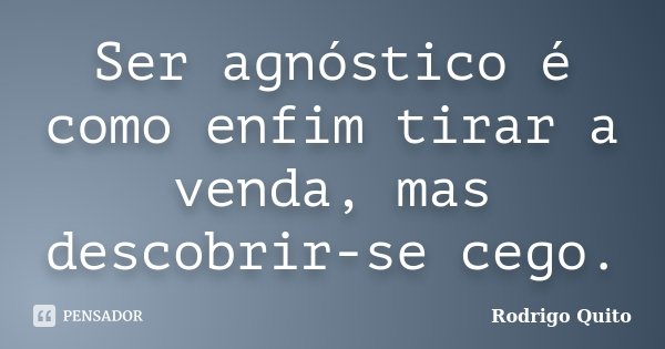 Ser agnóstico é como enfim tirar a venda, mas descobrir-se cego.... Frase de Rodrigo Quito.