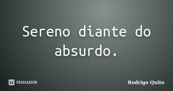 Sereno diante do absurdo.... Frase de Rodrigo Quito.