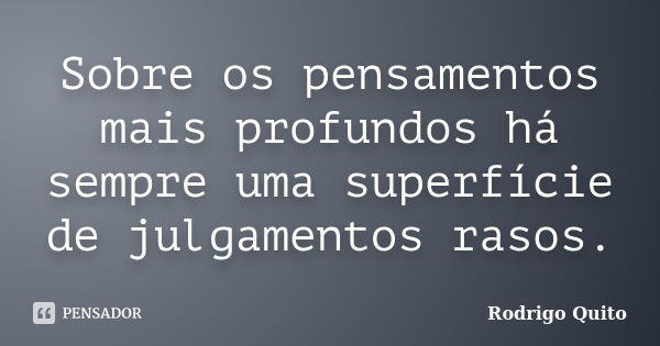 Sobre os pensamentos mais profundos há sempre uma superfície de julgamentos rasos.... Frase de Rodrigo Quito.